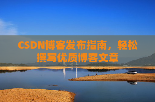 CSDN博客发布指南,轻松撰写优质博客文章