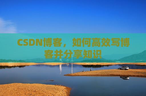 CSDN博客,如何高效写博客并分享知识